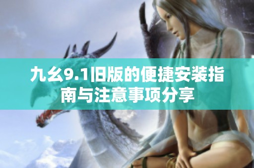 九幺9.1旧版的便捷安装指南与注意事项分享