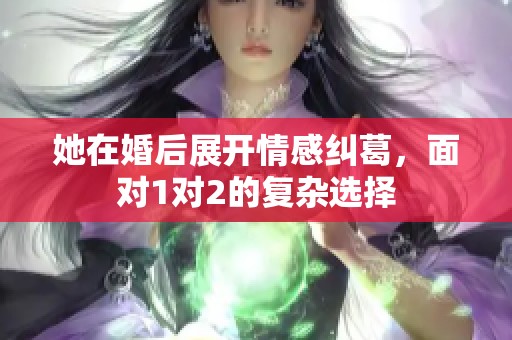 她在婚后展开情感纠葛，面对1对2的复杂选择