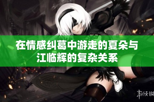 在情感纠葛中游走的夏朵与江临辉的复杂关系