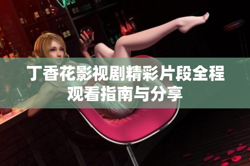丁香花影视剧精彩片段全程观看指南与分享