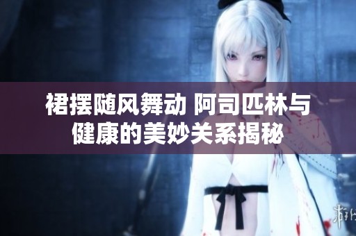 裙摆随风舞动 阿司匹林与健康的美妙关系揭秘