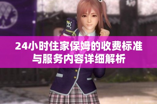 24小时住家保姆的收费标准与服务内容详细解析