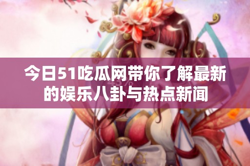 今日51吃瓜网带你了解最新的娱乐八卦与热点新闻