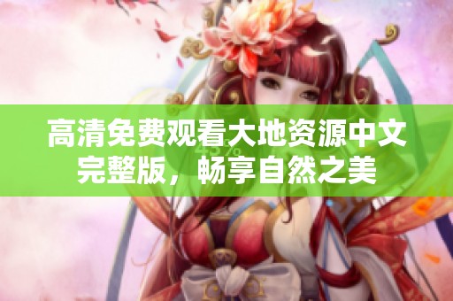 高清免费观看大地资源中文完整版，畅享自然之美