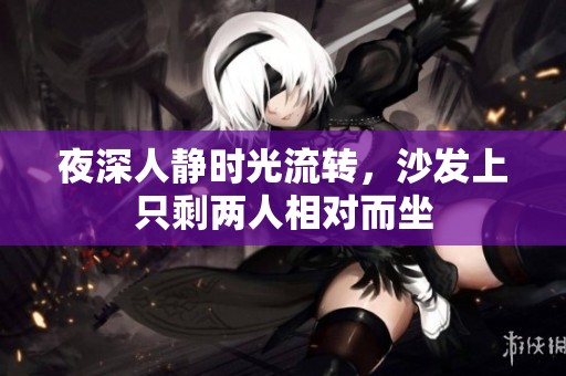 夜深人静时光流转，沙发上只剩两人相对而坐