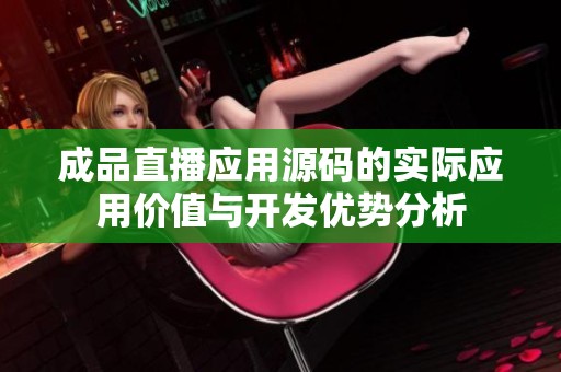 成品直播应用源码的实际应用价值与开发优势分析