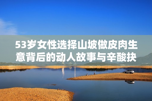 53岁女性选择山坡做皮肉生意背后的动人故事与辛酸抉择