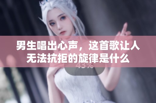 男生唱出心声，这首歌让人无法抗拒的旋律是什么