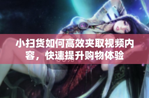 小扫货如何高效夹取视频内容，快速提升购物体验
