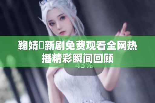 鞠婧祎新剧免费观看全网热播精彩瞬间回顾