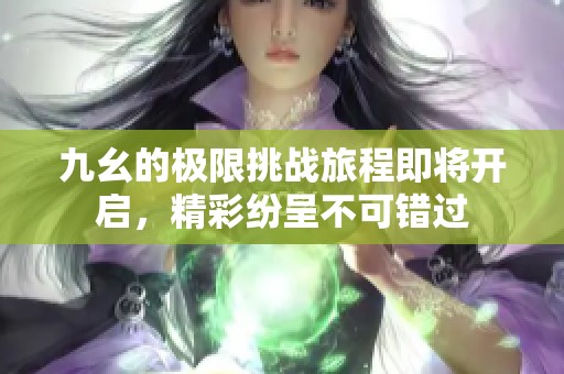 九幺的极限挑战旅程即将开启，精彩纷呈不可错过
