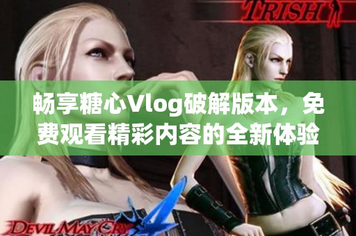 畅享糖心Vlog破解版本，免费观看精彩内容的全新体验