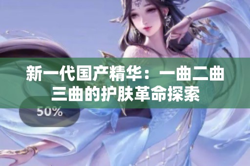 新一代国产精华：一曲二曲三曲的护肤革命探索