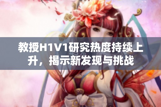 教授H1V1研究热度持续上升，揭示新发现与挑战