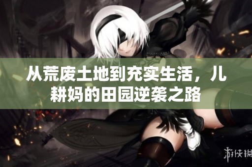 从荒废土地到充实生活，儿耕妈的田园逆袭之路