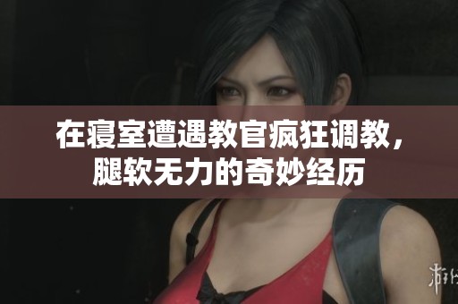 在寝室遭遇教官疯狂调教，腿软无力的奇妙经历