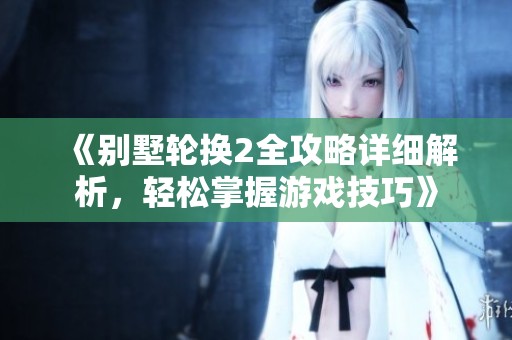 《别墅轮换2全攻略详细解析，轻松掌握游戏技巧》