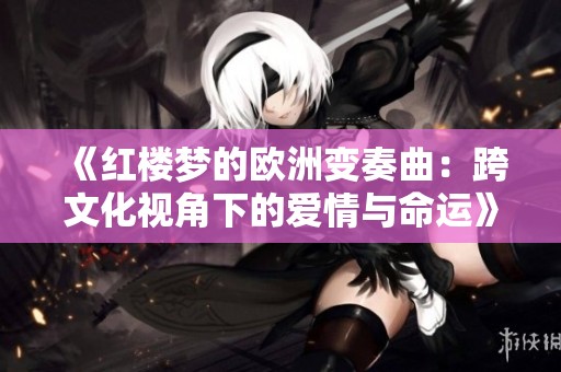 《红楼梦的欧洲变奏曲：跨文化视角下的爱情与命运》