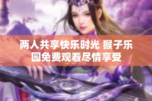 两人共享快乐时光 猴子乐园免费观看尽情享受