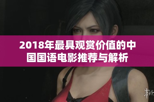 2018年最具观赏价值的中国国语电影推荐与解析