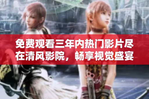 免费观看三年内热门影片尽在清风影院，畅享视觉盛宴