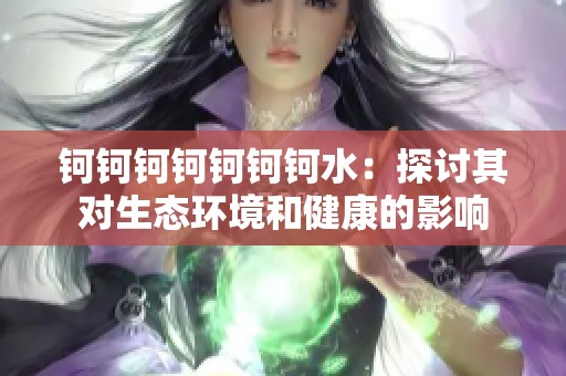 钶钶钶钶钶钶钶水：探讨其对生态环境和健康的影响