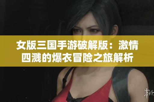 女版三国手游破解版：激情四溅的爆衣冒险之旅解析