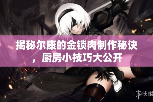 揭秘尔康的金锁肉制作秘诀，厨房小技巧大公开