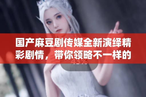 国产麻豆剧传媒全新演绎精彩剧情，带你领略不一样的视听享受