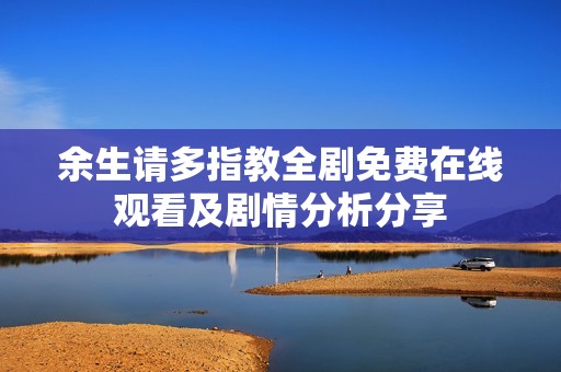余生请多指教全剧免费在线观看及剧情分析分享