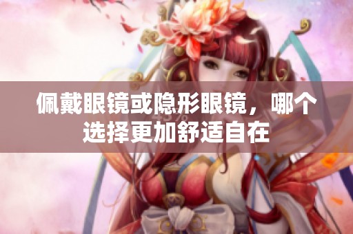 佩戴眼镜或隐形眼镜，哪个选择更加舒适自在