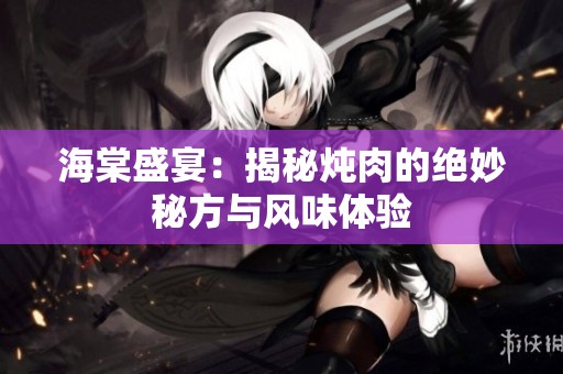 海棠盛宴：揭秘炖肉的绝妙秘方与风味体验