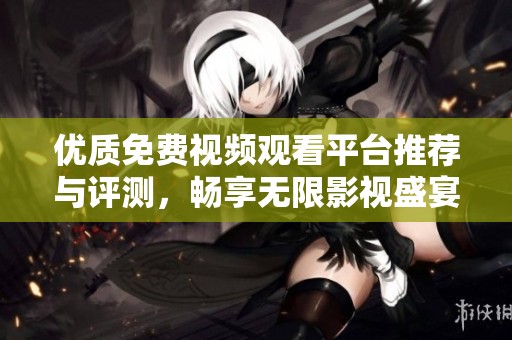 优质免费视频观看平台推荐与评测，畅享无限影视盛宴