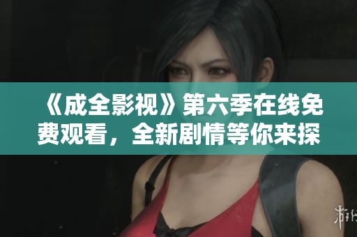 《成全影视》第六季在线免费观看，全新剧情等你来探秘