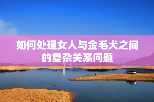 如何处理女人与金毛犬之间的复杂关系问题