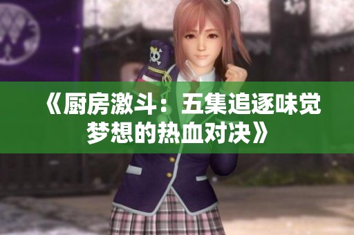 《厨房激斗：五集追逐味觉梦想的热血对决》