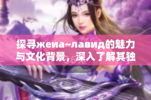 探寻жеиа~лавид的魅力与文化背景，深入了解其独特内涵