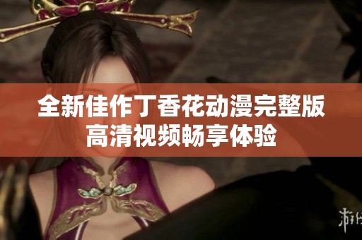 全新佳作丁香花动漫完整版高清视频畅享体验