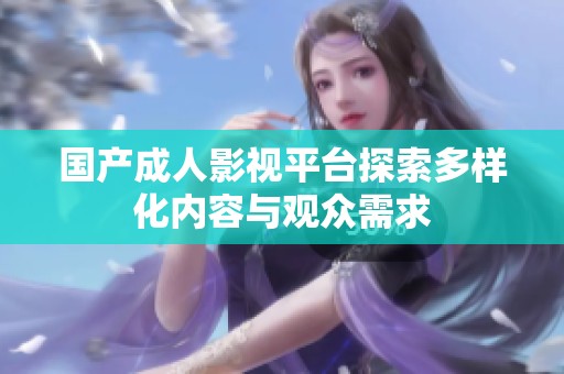 国产成人影视平台探索多样化内容与观众需求
