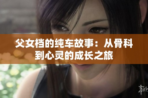 父女档的纯车故事：从骨科到心灵的成长之旅