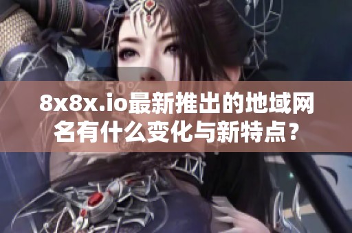 8x8x.io最新推出的地域网名有什么变化与新特点？