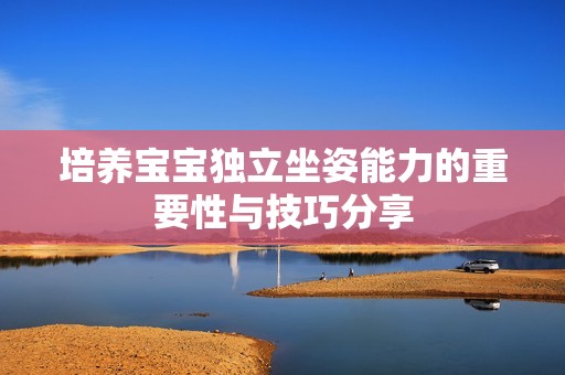 培养宝宝独立坐姿能力的重要性与技巧分享