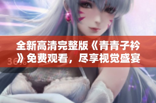 全新高清完整版《青青子衿》免费观看，尽享视觉盛宴！