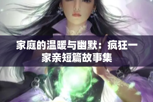 家庭的温暖与幽默：疯狂一家亲短篇故事集
