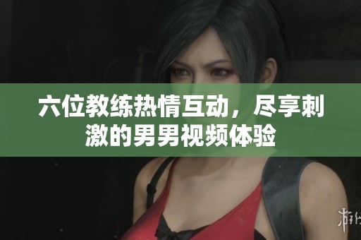六位教练热情互动，尽享刺激的男男视频体验