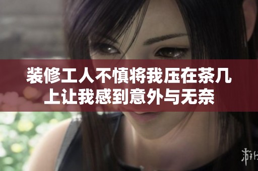 装修工人不慎将我压在茶几上让我感到意外与无奈