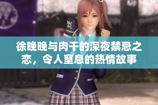 徐晚晚与肉干的深夜禁忌之恋，令人窒息的热情故事