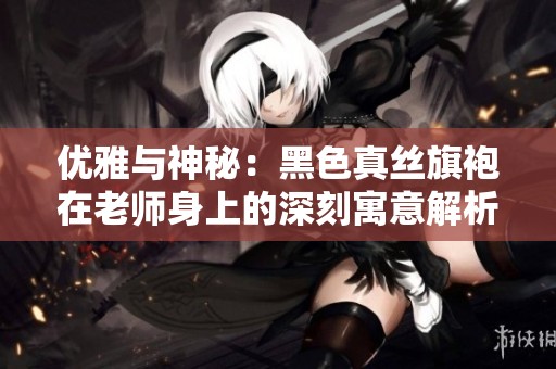 优雅与神秘：黑色真丝旗袍在老师身上的深刻寓意解析