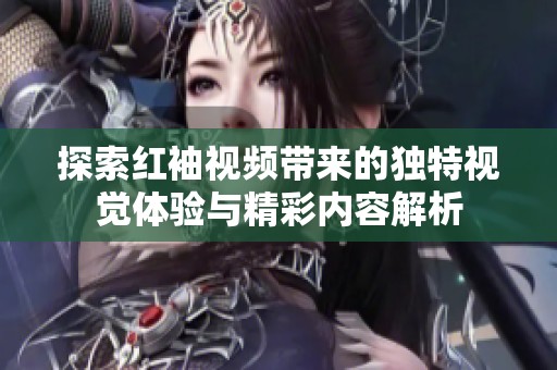 探索红袖视频带来的独特视觉体验与精彩内容解析