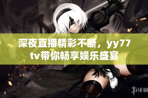 深夜直播精彩不断，yy77tv带你畅享娱乐盛宴